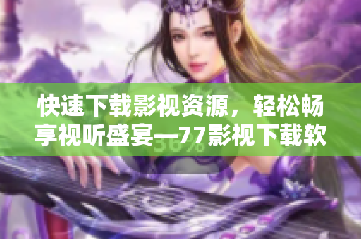 快速下載影視資源，輕松暢享視聽盛宴—77影視下載軟件全面評測