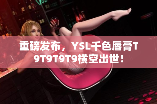 重磅發(fā)布，YSL千色唇膏T9T9T9T9橫空出世！