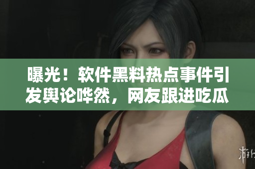 曝光！軟件黑料熱點(diǎn)事件引發(fā)輿論嘩然，網(wǎng)友跟進(jìn)吃瓜留言解讀真相