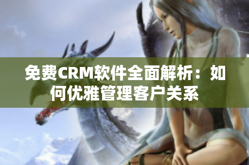 免費CRM軟件全面解析：如何優(yōu)雅管理客戶關(guān)系