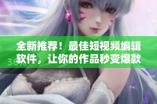 全新推薦！最佳短視頻編輯軟件，讓你的作品秒變爆款！快來(lái)下載吧！