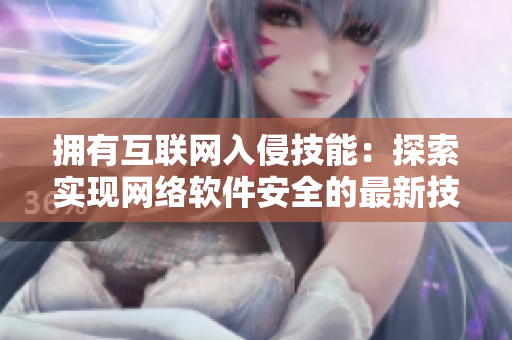 擁有互聯(lián)網入侵技能：探索實現網絡軟件安全的最新技術發(fā)展！