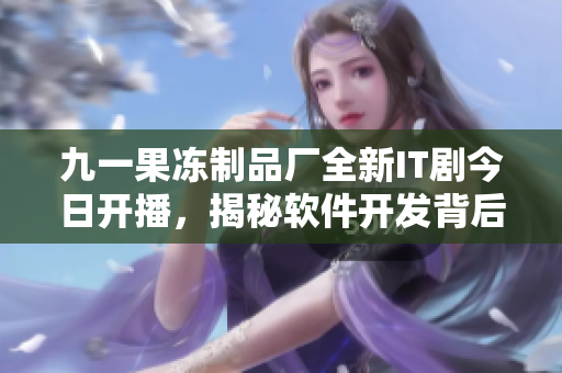 九一果凍制品廠全新IT劇今日開播，揭秘軟件開發(fā)背后的故事
