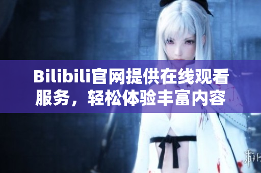 Bilibili官網(wǎng)提供在線觀看服務(wù)，輕松體驗(yàn)豐富內(nèi)容