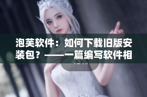 泡芙軟件：如何下載舊版安裝包？——一篇編寫(xiě)軟件相關(guān)文章