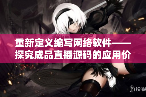 重新定義編寫網(wǎng)絡(luò)軟件——探究成品直播源碼的應(yīng)用價(jià)值