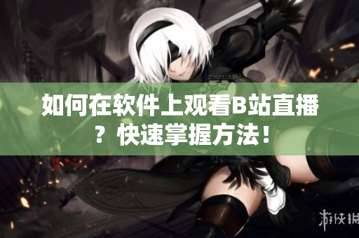 如何在軟件上觀看B站直播？快速掌握方法！