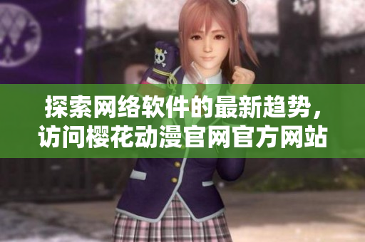 探索網(wǎng)絡(luò)軟件的最新趨勢，訪問櫻花動(dòng)漫官網(wǎng)官方網(wǎng)站了解更多！