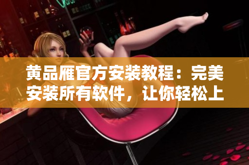 黃品雁官方安裝教程：完美安裝所有軟件，讓你輕松上手