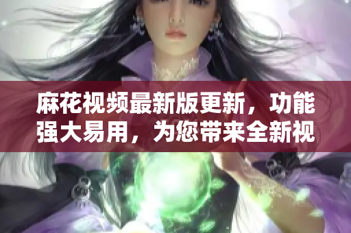 麻花視頻最新版更新，功能強大易用，為您帶來全新視頻體驗