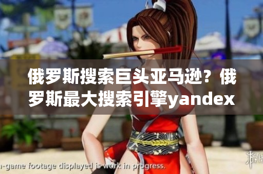 俄羅斯搜索巨頭亞馬遜？俄羅斯最大搜索引擎yandex發(fā)布入口？