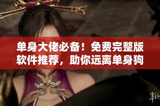 單身大佬必備！免費完整版軟件推薦，助你遠(yuǎn)離單身狗！