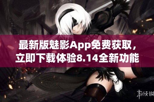 最新版魅影App免費(fèi)獲取，立即下載體驗(yàn)8.14全新功能
