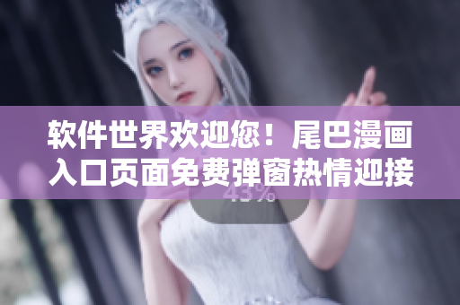 軟件世界歡迎您！尾巴漫畫(huà)入口頁(yè)面免費(fèi)彈窗熱情迎接，暢享軟件樂(lè)趣！