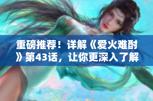 重磅推薦！詳解《愛火難酎》第43話，讓你更深入了解這部愛情動畫的情節(jié)發(fā)展！