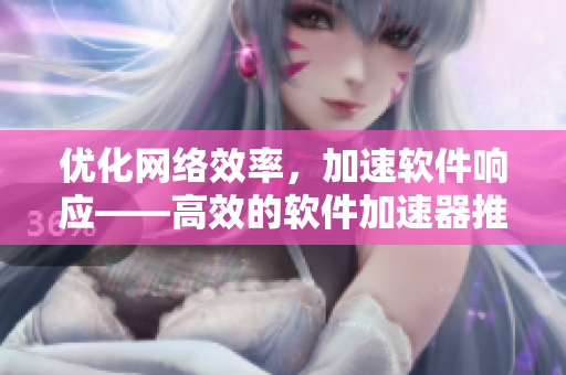 優(yōu)化網(wǎng)絡(luò)效率，加速軟件響應(yīng)——高效的軟件加速器推薦