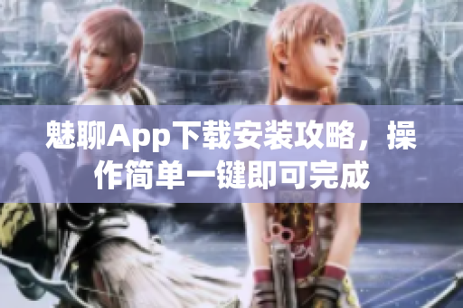 魅聊App下載安裝攻略，操作簡(jiǎn)單一鍵即可完成