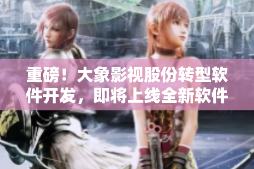 重磅！大象影視股份轉(zhuǎn)型軟件開發(fā)，即將上線全新軟件產(chǎn)品！