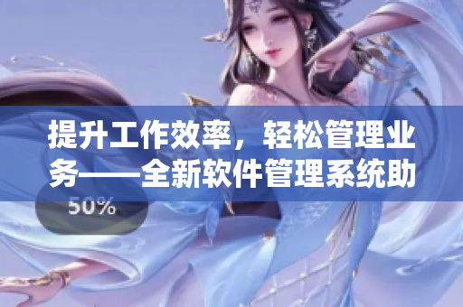 提升工作效率，輕松管理業(yè)務(wù)——全新軟件管理系統(tǒng)助您事半功倍