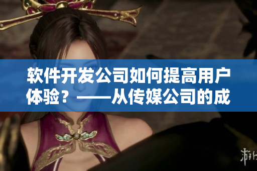 軟件開發(fā)公司如何提高用戶體驗(yàn)？——從傳媒公司的成功經(jīng)驗(yàn)中汲取靈感