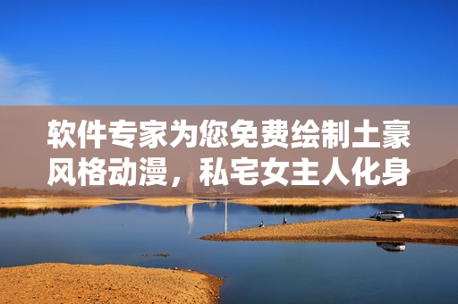 軟件專家為您免費繪制土豪風(fēng)格動漫，私宅女主人化身繪畫達(dá)人