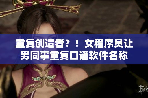 重復(fù)創(chuàng)造者？！女程序員讓男同事重復(fù)口誦軟件名稱(chēng)