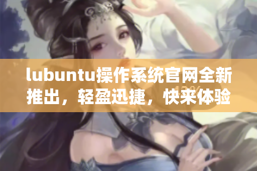 lubuntu操作系統(tǒng)官網(wǎng)全新推出，輕盈迅捷，快來體驗最新版本吧