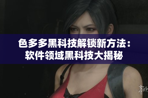 色多多黑科技解鎖新方法：軟件領域黑科技大揭秘