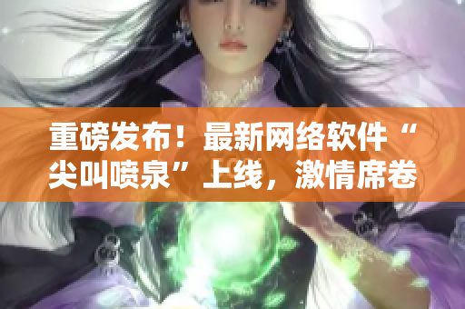 重磅發(fā)布！最新網(wǎng)絡(luò)軟件“尖叫噴泉”上線，激情席卷IT界！