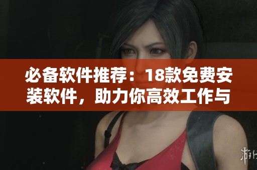 必備軟件推薦：18款免費安裝軟件，助力你高效工作與生活！