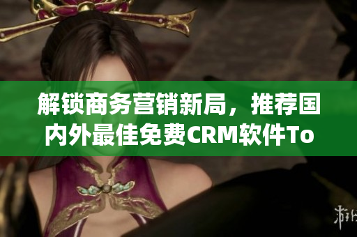 解鎖商務(wù)營(yíng)銷(xiāo)新局，推薦國(guó)內(nèi)外最佳免費(fèi)CRM軟件Top10