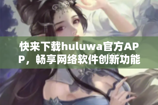 快來(lái)下載huluwa官方APP，暢享網(wǎng)絡(luò)軟件創(chuàng)新功能
