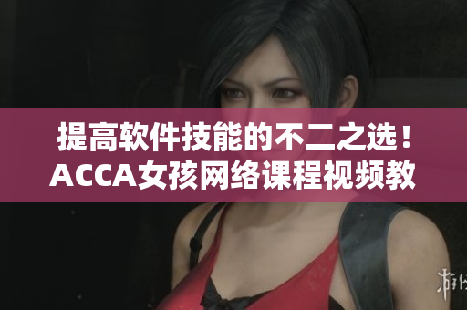提高軟件技能的不二之選！ACCA女孩網(wǎng)絡(luò)課程視頻教你輕松學(xué)軟件技能