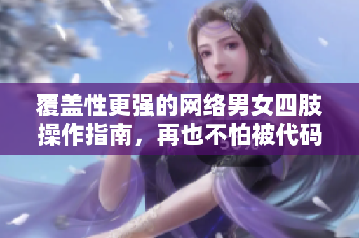 覆蓋性更強的網(wǎng)絡(luò)男女四肢操作指南，再也不怕被代碼虐到半死！