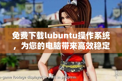 免費下載lubuntu操作系統(tǒng)，為您的電腦帶來高效穩(wěn)定的性能提升
