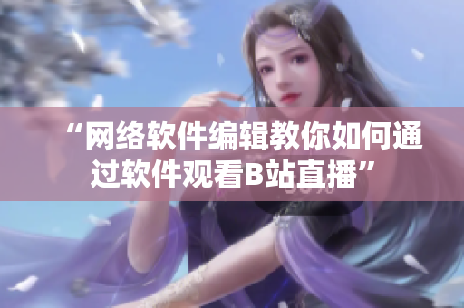 “網(wǎng)絡軟件編輯教你如何通過軟件觀看B站直播”