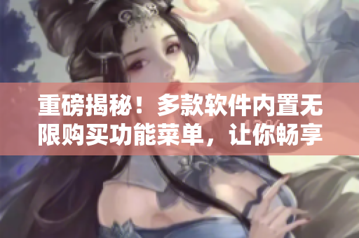 重磅揭秘！多款軟件內(nèi)置無限購買功能菜單，讓你暢享高級服務(wù)