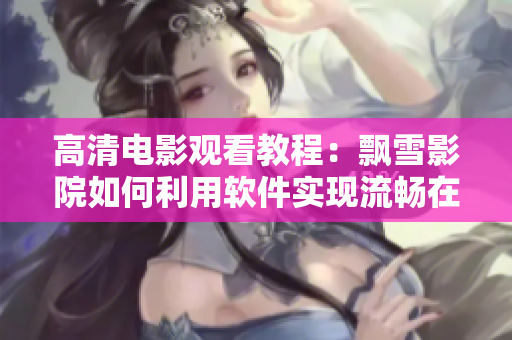 高清電影觀看教程：飄雪影院如何利用軟件實現(xiàn)流暢在線觀影？