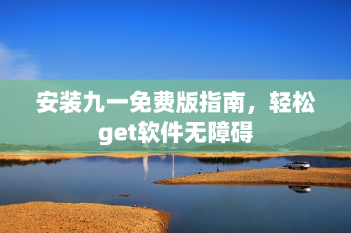 安裝九一免費(fèi)版指南，輕松get軟件無(wú)障礙