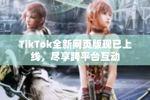 TikTok全新網(wǎng)頁版現(xiàn)已上線，盡享跨平臺互動