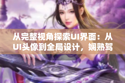 從完整視角探索UI界面：從UI頭像到全局設(shè)計(jì)，嫻熟駕馭軟件開發(fā)流程