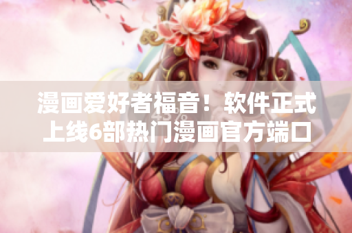 漫畫愛(ài)好者福音！軟件正式上線6部熱門漫畫官方端口