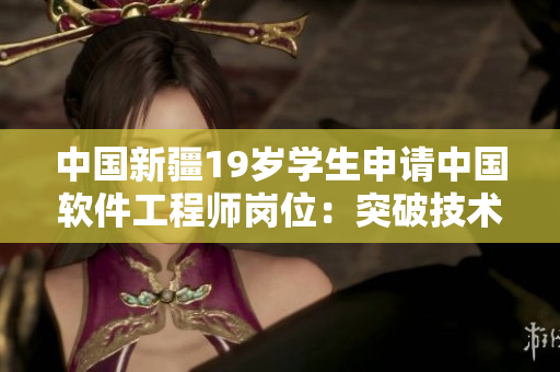 中國新疆19歲學(xué)生申請中國軟件工程師崗位：突破技術(shù)壁壘，實現(xiàn)軟件創(chuàng)新