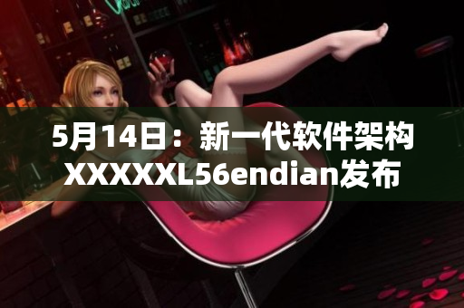 5月14日：新一代軟件架構XXXXXL56endian發(fā)布