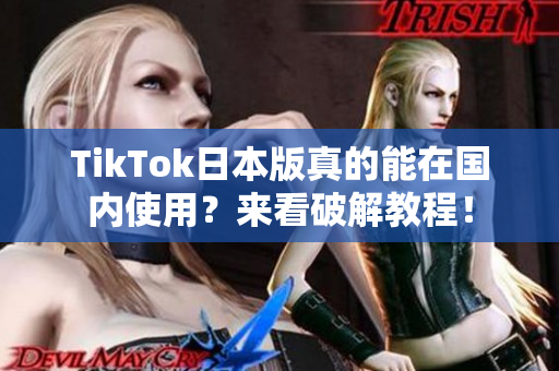 TikTok日本版真的能在國(guó)內(nèi)使用？來看破解教程！