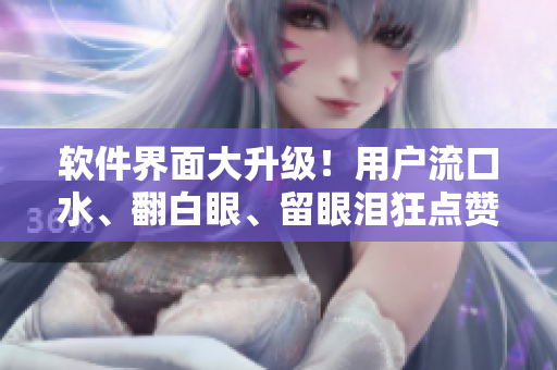 軟件界面大升級(jí)！用戶流口水、翻白眼、留眼淚狂點(diǎn)贊！