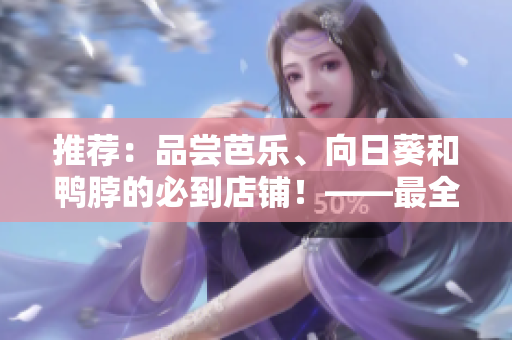 推薦：品嘗芭樂、向日葵和鴨脖的必到店鋪！——最全美食攻略來襲