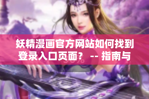 妖精漫畫官方網(wǎng)站如何找到登錄入口頁面？ -- 指南與教程