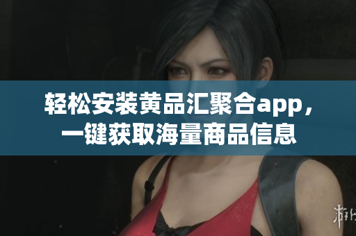 輕松安裝黃品匯聚合app，一鍵獲取海量商品信息