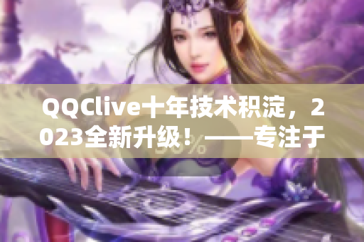 QQClive十年技術(shù)積淀，2023全新升級！——專注于網(wǎng)絡(luò)直播軟件